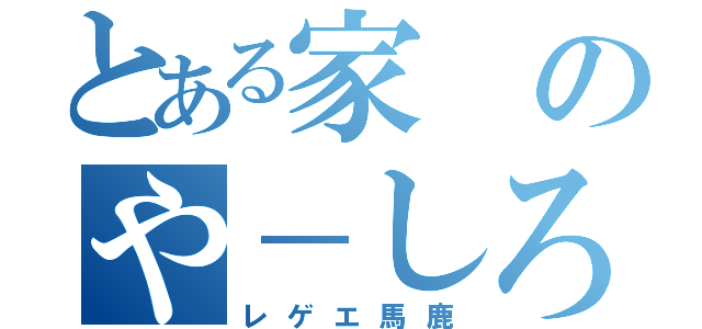 とある家のや－しろ（レゲエ馬鹿）