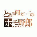 とある何だ、このホモ野郎（保菌者さん）