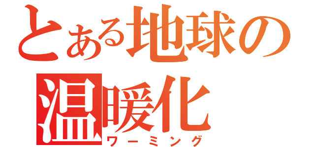 とある地球の温暖化（ワーミング）