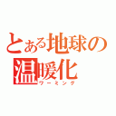 とある地球の温暖化（ワーミング）