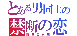 とある男同士の禁断の恋（來田＆吉田）