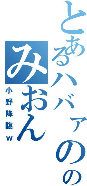 とあるハバァののみおん（小野降臨ｗ）