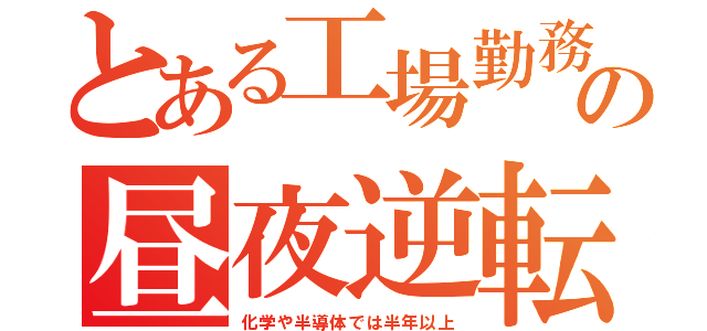 とある工場勤務の昼夜逆転（化学や半導体では半年以上）