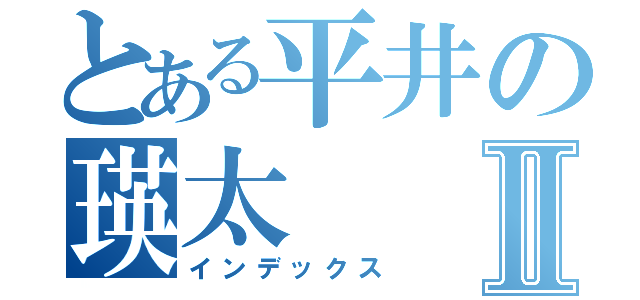 とある平井の瑛太Ⅱ（インデックス）