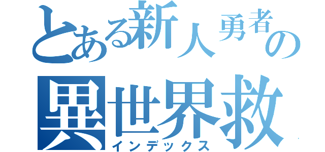 とある新人勇者の異世界救済！（インデックス）