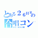 とある２６ＨＲの合唱コン（ＨＥＩＷＡの鐘）