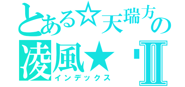 とある☆天瑞方城冥火紛燃　の凌風★™Ⅱ（インデックス）