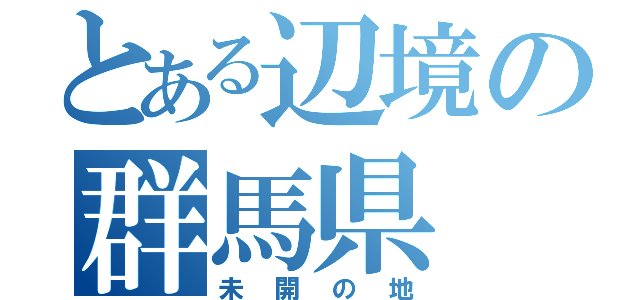 とある辺境の群馬県（未開の地）