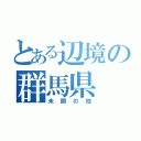 とある辺境の群馬県（未開の地）