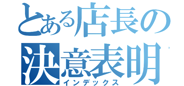 とある店長の決意表明（インデックス）