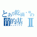 とある乾滴瞇壘の肯的基Ⅱ（インデックス）