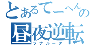 とあるてーへんの昼夜逆転（ラナルータ）