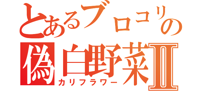 とあるブロコリの偽白野菜Ⅱ（カリフラワー）