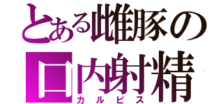 とある雌豚の口内射精（カルピス）