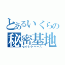 とあるいくらの秘密基地（セクレトベース）