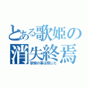 とある歌姫の消失終焉（歌姫の幕は閉じた）