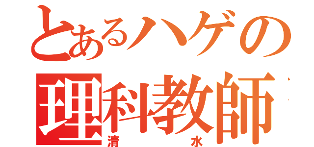 とあるハゲの理科教師（清水）