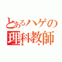 とあるハゲの理科教師（清水）