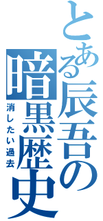 とある辰吾の暗黒歴史（消したい過去）