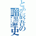 とある辰吾の暗黒歴史（消したい過去）