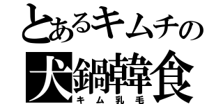 とあるキムチの犬鍋韓食（キム乳毛）