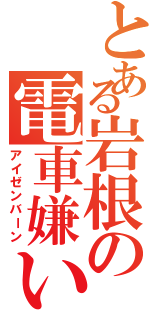 とある岩根の電車嫌い（アイゼンバーン）