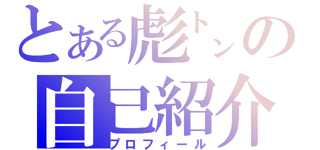 とある彪㌧の自己紹介（プロフィール）