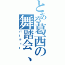 とある葛西の舞踏会、破（パーティー）