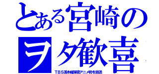 とある宮崎のヲタ歓喜（ＴＢＳ系木曜深夜アニメ枠を放送）