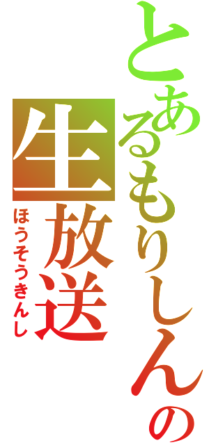 とあるもりしんの生放送（ほうそうきんし）