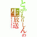 とあるもりしんの生放送（ほうそうきんし）