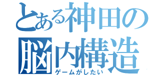 とある神田の脳内構造（ゲームがしたい）