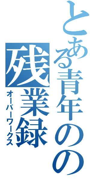 とある青年のの残業録（オーバーワークス）