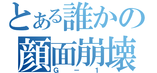 とある誰かの顔面崩壊（Ｇ－１）