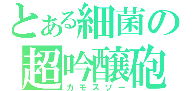 とある細菌の超吟醸砲（カモスゾー）