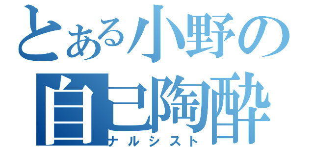 とある小野の自己陶酔（ナルシスト）