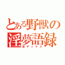 とある野獣の淫夢語録（淫デックス）