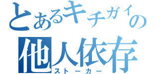 とあるキチガイの他人依存（ストーカー）