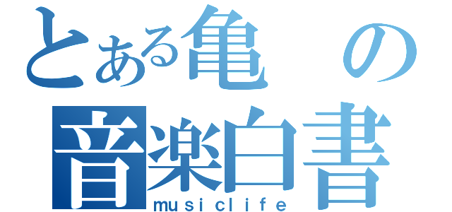 とある亀の音楽白書（ｍｕｓｉｃｌｉｆｅ）