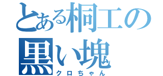 とある桐工の黒い塊（クロちゃん）