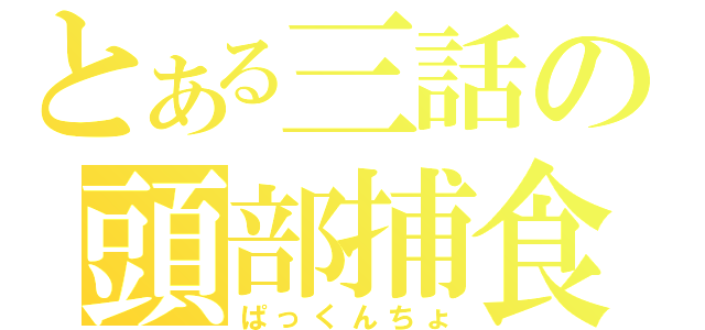 とある三話の頭部捕食（ぱっくんちょ）