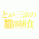 とある三話の頭部捕食（ぱっくんちょ）