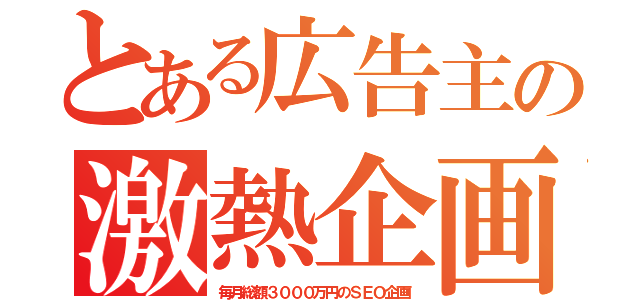 とある広告主の激熱企画（毎月総額３０００万円のＳＥＯ企画）