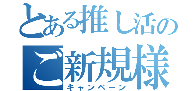 とある推し活のご新規様（キャンペーン）