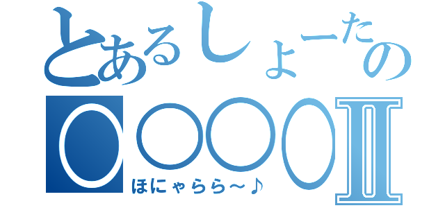 とあるしょーたろーの○○○○Ⅱ（ほにゃらら～♪）