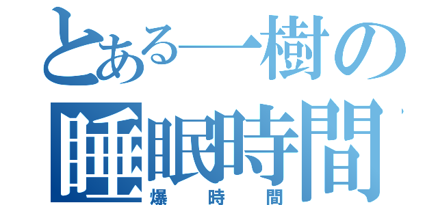 とある一樹の睡眠時間（爆時間）