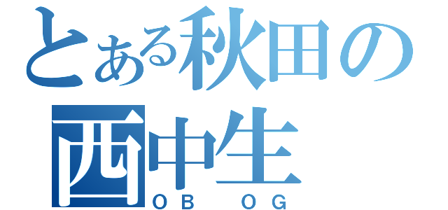 とある秋田の西中生（ＯＢ　ＯＧ）