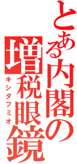 とある内閣の増税眼鏡（キシダフミオ）