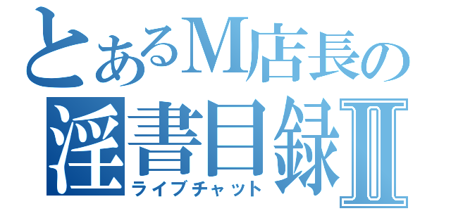 とあるＭ店長の淫書目録Ⅱ（ライブチャット）