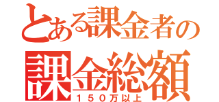 とある課金者の課金総額（１５０万以上）